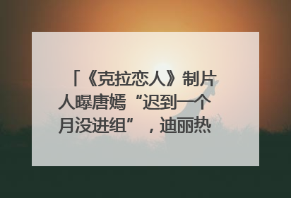 《克拉恋人》制片人曝唐嫣“迟到一个月没进组”，迪丽热巴险些被替换！刚刚，唐嫣方最新发声
