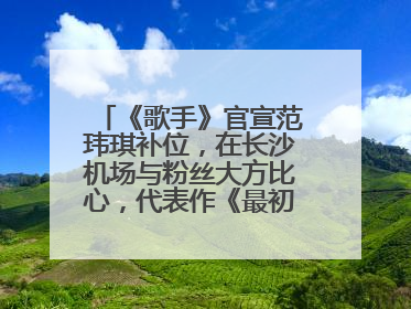 《歌手》官宣范玮琪补位，在长沙机场与粉丝大方比心，代表作《最初的梦想》