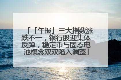 「午报」三大指数涨跌不一，银行股迎集体反弹，稳定币与固态电池概念双双陷入调整