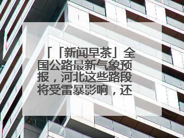 「新闻早茶」全国公路最新气象预报，河北这些路段将受雷暴影响，还有这些热点……