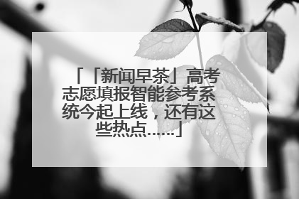 「新闻早茶」高考志愿填报智能参考系统今起上线，还有这些热点……