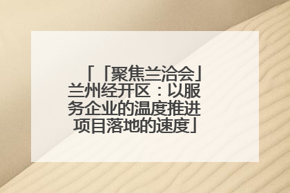 「聚焦兰洽会」兰州经开区：以服务企业的温度推进项目落地的速度