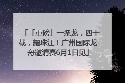「重磅」一条龙，四十载，耀珠江！广州国际龙舟邀请赛6月1日见
