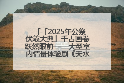 「2025年公祭伏羲大典」千古画卷跃然眼前——大型室内情景体验剧《天水千古秀》演出侧记
