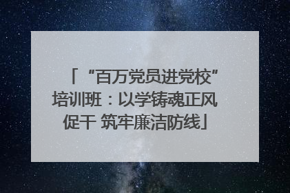 “百万党员进党校”培训班：以学铸魂正风促干 筑牢廉洁防线
