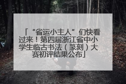 “省运小主人”们快看过来！第四届浙江省中小学生临古书法（篆刻）大赛初评结果公布