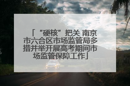 “硬核”把关 南京市六合区市场监管局多措并举开展高考期间市场监管保障工作