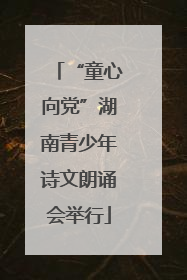 “童心向党”湖南青少年诗文朗诵会举行