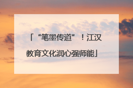 “笔墨传道”！江汉教育文化润心强师能