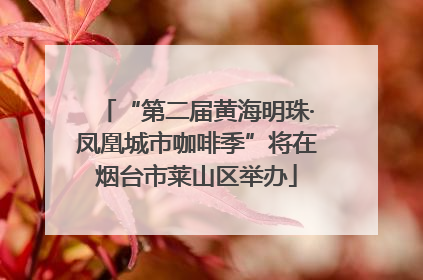 “第二届黄海明珠·凤凰城市咖啡季”将在烟台市莱山区举办