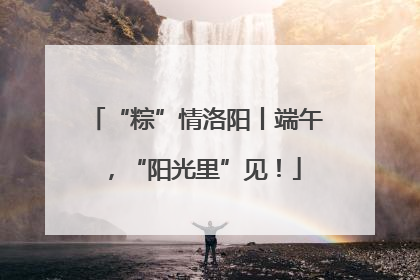 “粽”情洛阳丨端午，“阳光里”见！