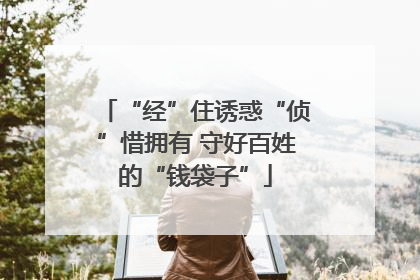“经”住诱惑“侦”惜拥有 守好百姓的“钱袋子”