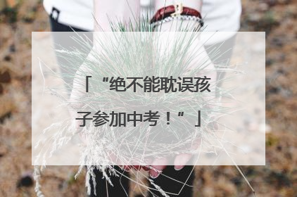 “绝不能耽误孩子参加中考！”