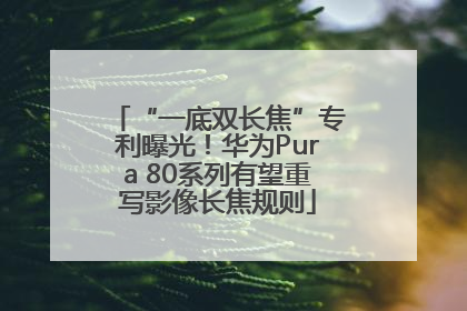 “一底双长焦”专利曝光！华为Pura 80系列有望重写影像长焦规则