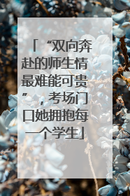 “双向奔赴的师生情最难能可贵”，考场门口她拥抱每一个学生