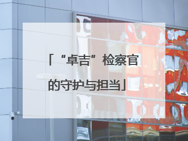 “卓吉”检察官的守护与担当
