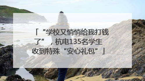 “学校又悄悄给我打钱了”，杭电135名学生收到特殊“安心礼包”