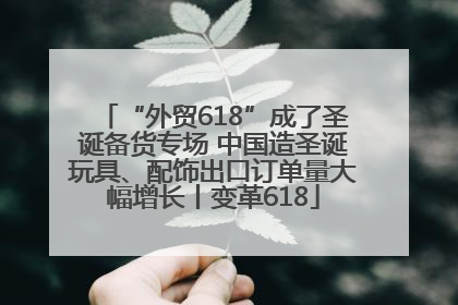 “外贸618”成了圣诞备货专场 中国造圣诞玩具、配饰出口订单量大幅增长丨变革618