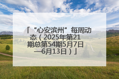 “心安滨州”每周动态（2025年第21期总第54期5月7日—6月13日）