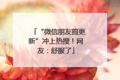 “微信朋友圈更新”冲上热搜！网友：舒服了
