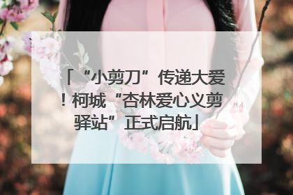“小剪刀”传递大爱！柯城“杏林爱心义剪驿站”正式启航