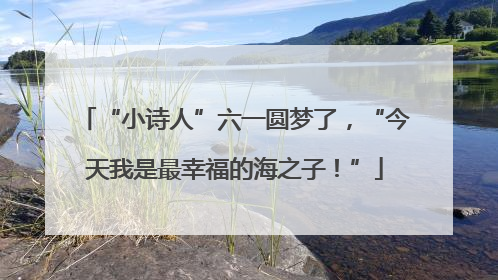 “小诗人”六一圆梦了，“今天我是最幸福的海之子！”