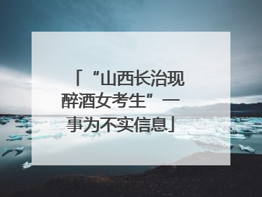 “山西长治现醉酒女考生”一事为不实信息