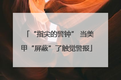 “指尖的警钟” 当美甲“屏蔽”了触觉警报