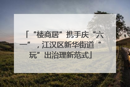 “楼商居”携手庆“六一”，江汉区新华街道“玩”出治理新范式