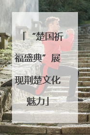 “楚国祈福盛典”展现荆楚文化魅力