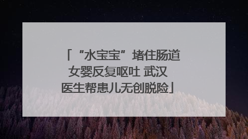 “水宝宝”堵住肠道 女婴反复呕吐 武汉医生帮患儿无创脱险