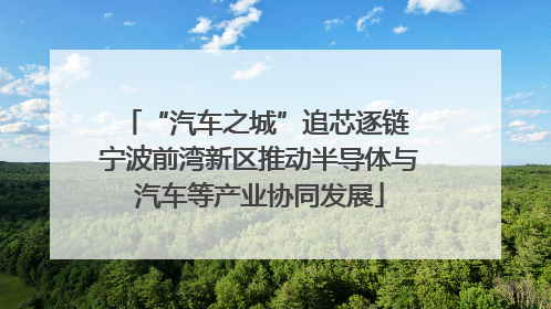 “汽车之城”追芯逐链 宁波前湾新区推动半导体与汽车等产业协同发展