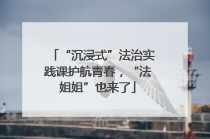 “沉浸式”法治实践课护航青春，“法姐姐”也来了