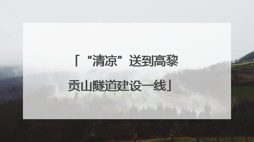 “清凉”送到高黎贡山隧道建设一线