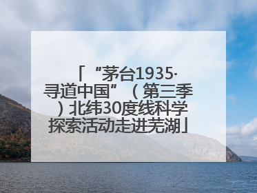 “茅台1935·寻道中国”（第三季）北纬30度线科学探索活动走进芜湖