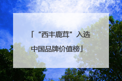 “西丰鹿茸”入选中国品牌价值榜