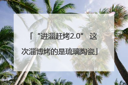 “进淄赶烤2.0” 这次淄博烤的是琉璃陶瓷