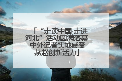 “走读中国·走进河北”活动圆满落幕 中外记者实地感受燕赵创新活力