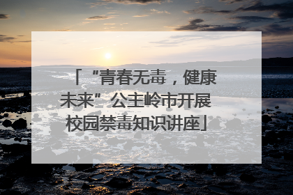 “青春无毒，健康未来”公主岭市开展校园禁毒知识讲座