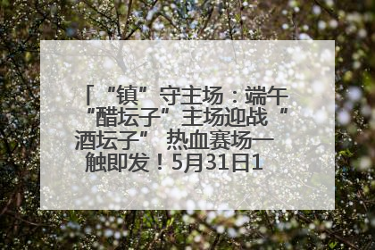 “镇”守主场：端午“醋坛子”主场迎战“酒坛子” 热血赛场一触即发！5月31日15:00，镇江见！