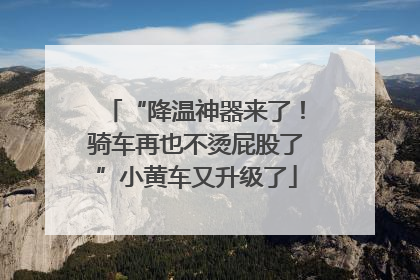 “降温神器来了！骑车再也不烫屁股了”小黄车又升级了