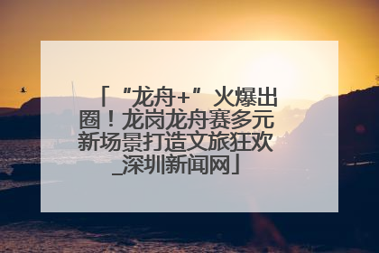 “龙舟+”火爆出圈！龙岗龙舟赛多元新场景打造文旅狂欢_深圳新闻网