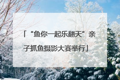 “鱼你一起乐翻天”亲子抓鱼摄影大赛举行