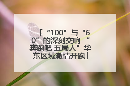 “100”与“60”的深刻交响 “奔跑吧 五局人”华东区域激情开跑