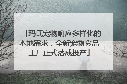 玛氏宠物响应多样化的本地需求，全新宠物食品工厂正式落成投产