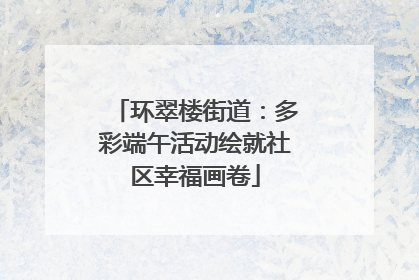 环翠楼街道：多彩端午活动绘就社区幸福画卷