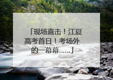 现场直击！江夏高考首日！考场外的一幕幕……