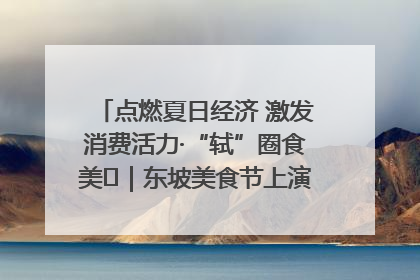 点燃夏日经济 激发消费活力·“轼”圈食美⑪｜东坡美食节上演“文化满汉全席”