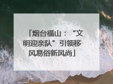 烟台福山：“文明迎亲队”引领移风易俗新风尚