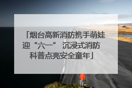 烟台高新消防携手萌娃迎“六一” 沉浸式消防科普点亮安全童年